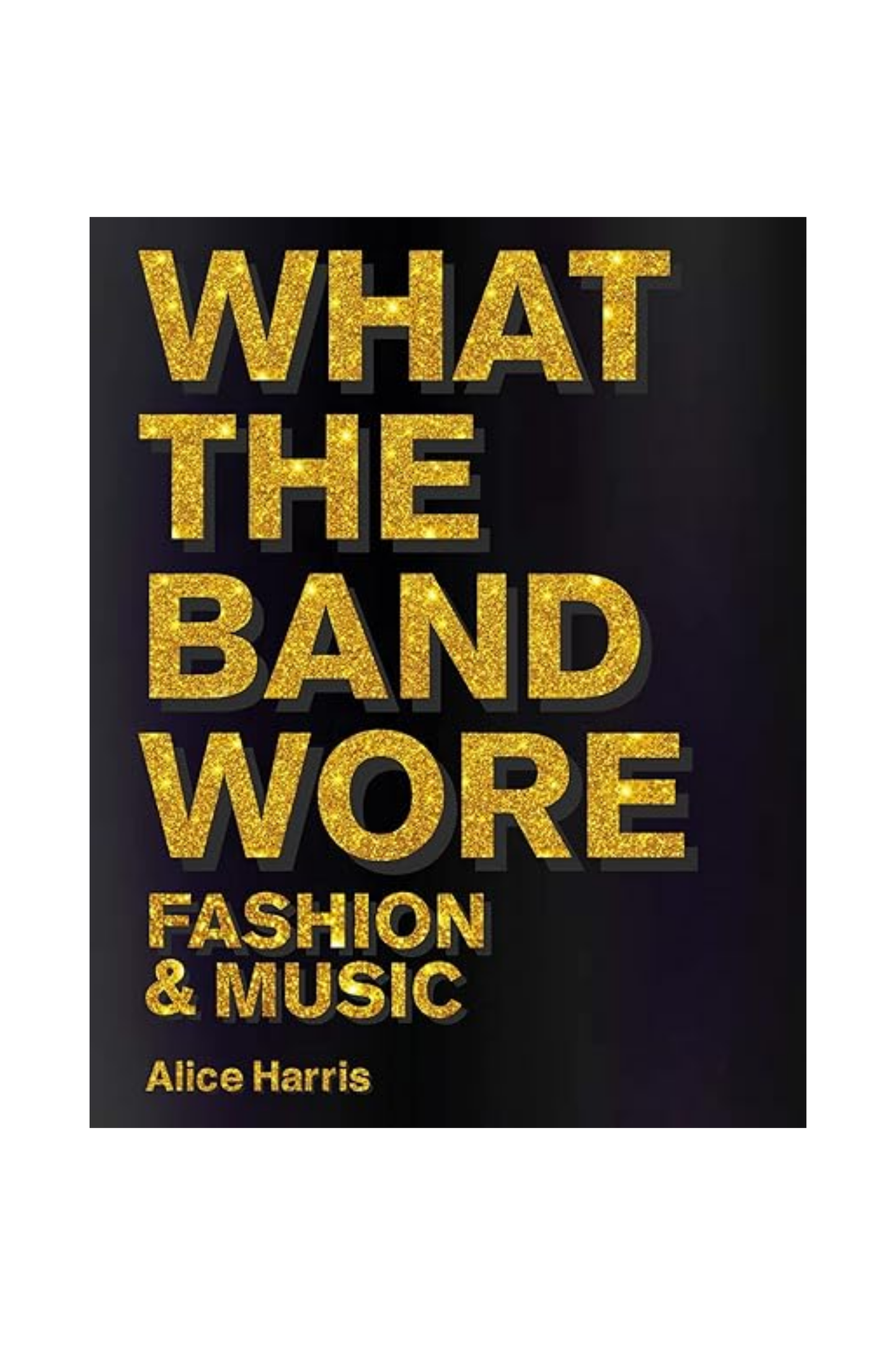 What the Band Wore: Fashion & Music by Alice Harris